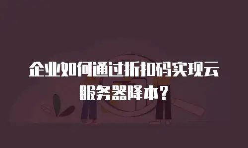 企业如何通过折扣码实现云服务器降本？
