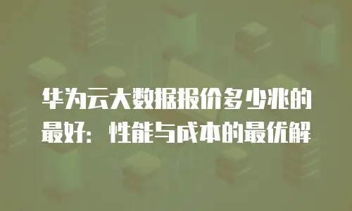 华为云大数据报价多少兆的最好：性能与成本的最优解
