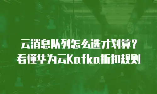 云消息队列怎么选才划算？看懂华为云Kafka折扣规则