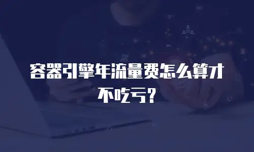 容器引擎年流量费怎么算才不吃亏？
