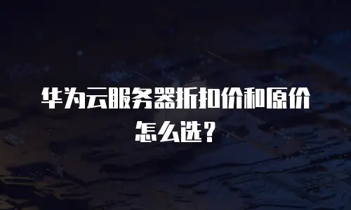 华为云服务器折扣价和原价怎么选？