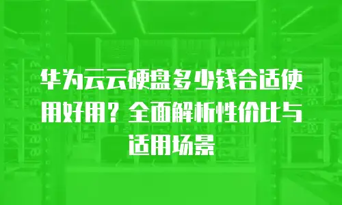 华为云云硬盘多少钱合适使用好用？全面解析性价比与适用场景