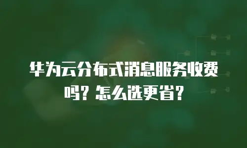 华为云分布式消息服务收费吗？怎么选更省？