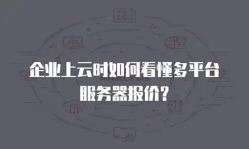 企业上云时如何看懂多平台服务器报价？