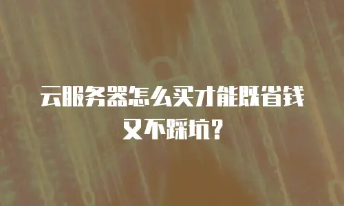 云服务器怎么买才能既省钱又不踩坑？