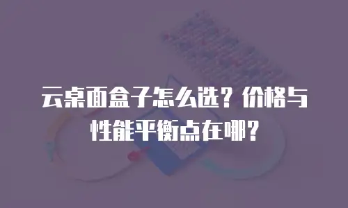 云桌面盒子怎么选？价格与性能平衡点在哪？