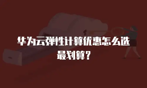 华为云弹性计算优惠怎么选最划算？