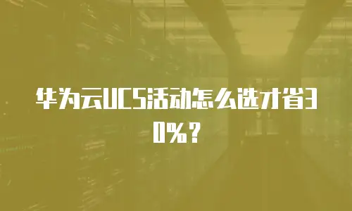 华为云UCS活动怎么选才省30%？