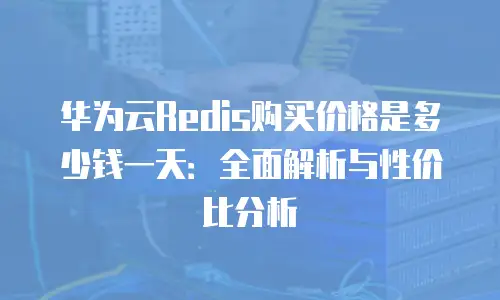 华为云Redis购买价格是多少钱一天：全面解析与性价比分析
