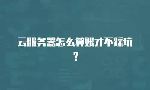 云服务器怎么算账才不踩坑？