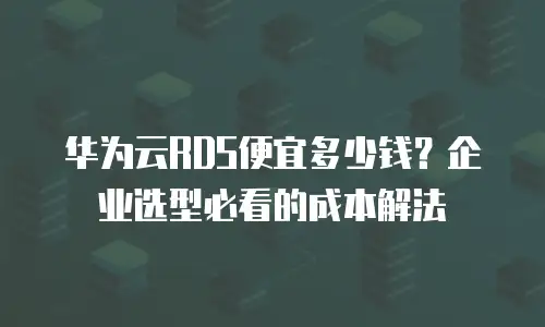 华为云RDS便宜多少钱？企业选型必看的成本解法