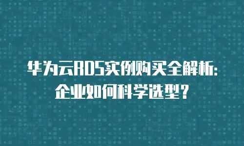 华为云RDS实例购买全解析：企业如何科学选型？