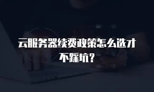 云服务器续费政策怎么选才不踩坑？