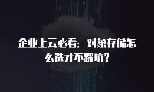 企业上云必看：对象存储怎么选才不踩坑？