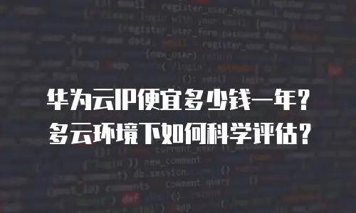 华为云IP便宜多少钱一年？多云环境下如何科学评估？