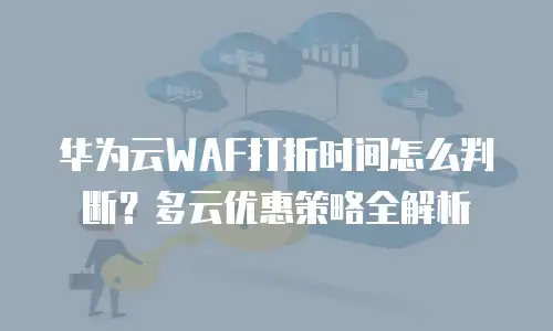 华为云WAF打折时间怎么判断？多云优惠策略全解析