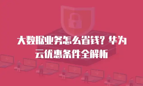大数据业务怎么省钱？华为云优惠条件全解析