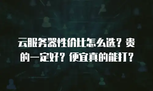 云服务器性价比怎么选？贵的一定好？便宜真的能打？