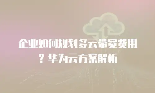 企业如何规划多云带宽费用？华为云方案解析