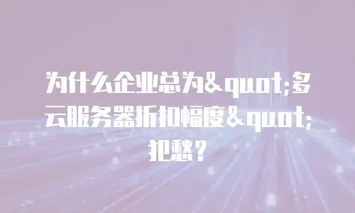 为什么企业总为"多云服务器折扣幅度"犯愁？