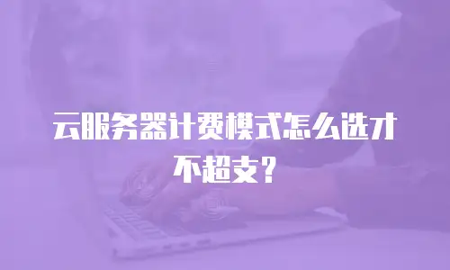 云服务器计费模式怎么选才不超支？