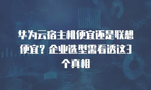 华为云宿主机便宜还是联想便宜？企业选型需看透这3个真相