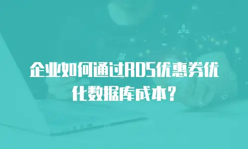 企业如何通过RDS优惠券优化数据库成本？