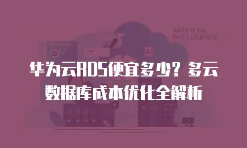 华为云RDS便宜多少？多云数据库成本优化全解析