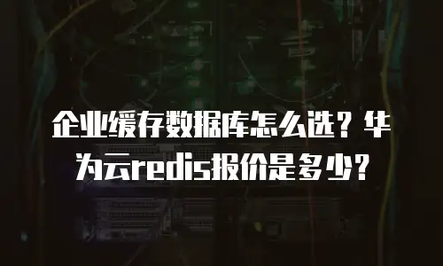 企业缓存数据库怎么选？华为云redis报价是多少？