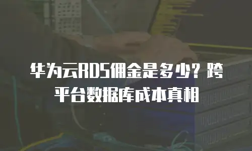 华为云RDS佣金是多少？跨平台数据库成本真相