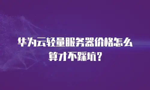 华为云轻量服务器价格怎么算才不踩坑？