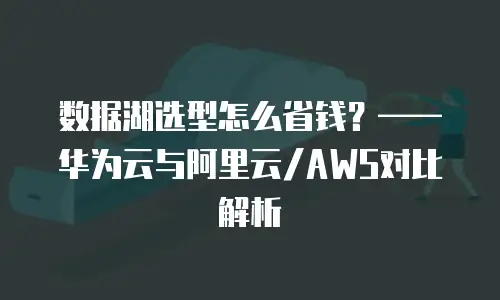 数据湖选型怎么省钱？&mdash;&mdash;华为云与阿里云/AWS对比解析