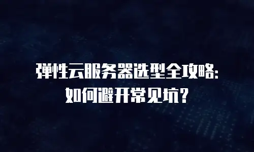 弹性云服务器选型全攻略：如何避开常见坑？