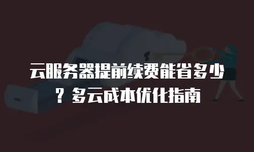 云服务器提前续费能省多少？多云成本优化指南