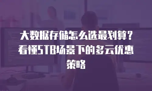 大数据存储怎么选最划算？看懂5TB场景下的多云优惠策略
