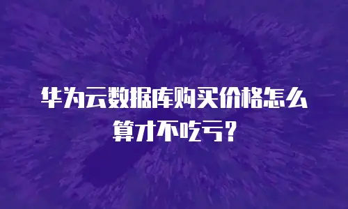 华为云数据库购买价格怎么算才不吃亏？