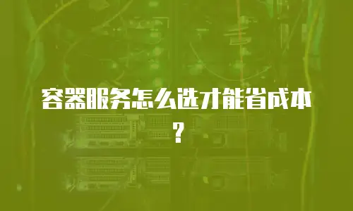 容器服务怎么选才能省成本？