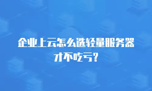 企业上云怎么选轻量服务器才不吃亏？