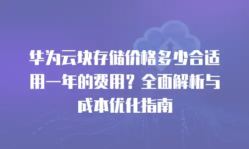 华为云块存储价格多少合适用一年的费用？全面解析与成本优化指南