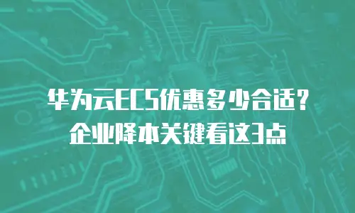 华为云ECS优惠多少合适？企业降本关键看这3点