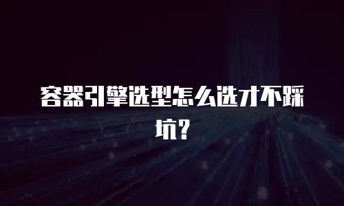 容器引擎选型怎么选才不踩坑？