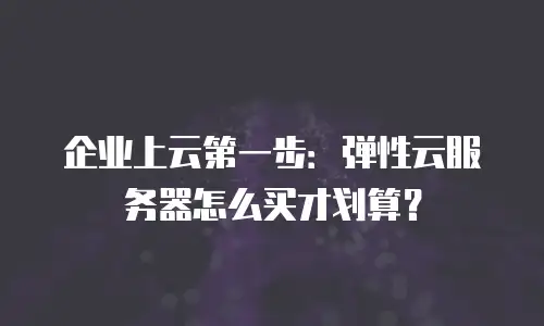 企业上云第一步：弹性云服务器怎么买才划算？