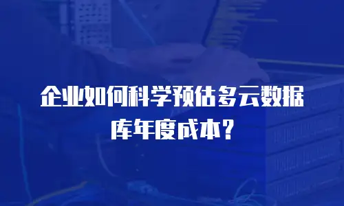 企业如何科学预估多云数据库年度成本？