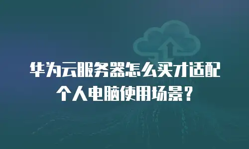 华为云服务器怎么买才适配个人电脑使用场景？