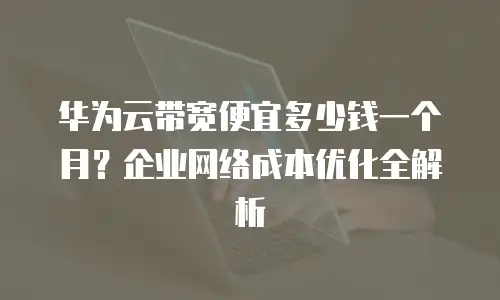 华为云带宽便宜多少钱一个月？企业网络成本优化全解析
