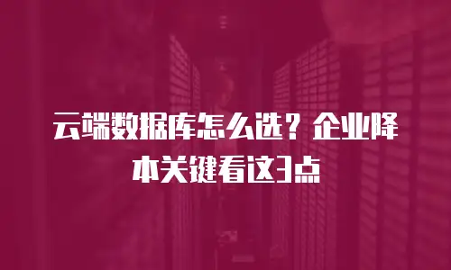 云端数据库怎么选？企业降本关键看这3点