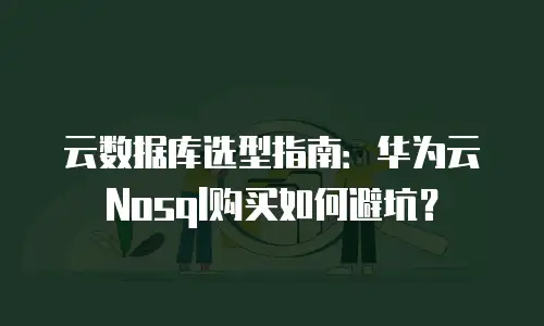 云数据库选型指南：华为云Nosql购买如何避坑？