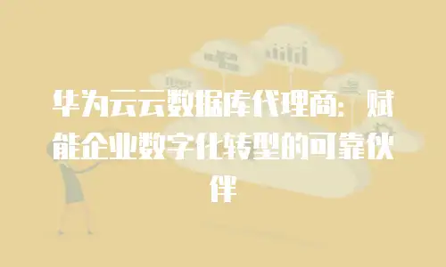 华为云云数据库代理商：赋能企业数字化转型的可靠伙伴