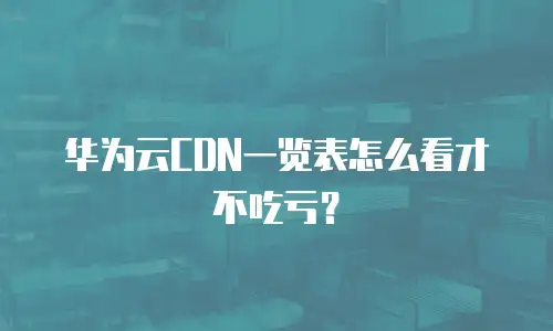 华为云CDN一览表怎么看才不吃亏？