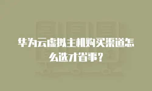 华为云虚拟主机购买渠道怎么选才省事？